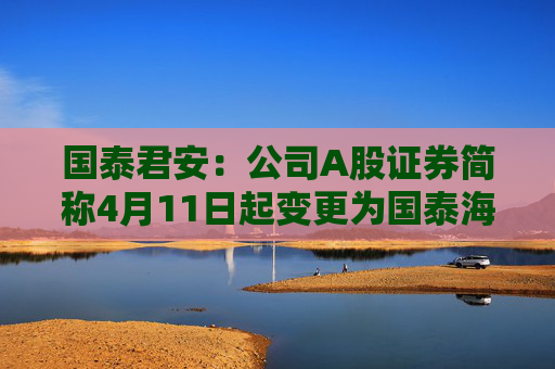国泰君安：公司A股证券简称4月11日起变更为国泰海通  第1张