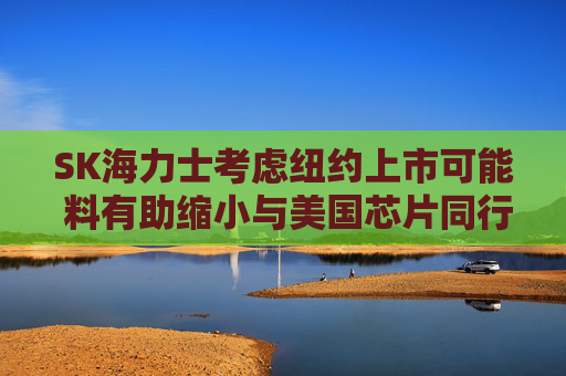 SK海力士考虑纽约上市可能 料有助缩小与美国芯片同行的估值差距