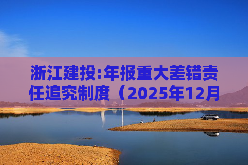 浙江建投:年报重大差错责任追究制度（2025年12月）