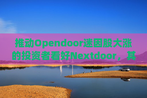 推动Opendoor迷因股大涨的投资者看好Nextdoor，其股价应声飙升
