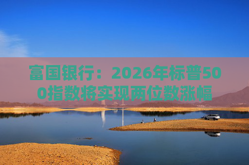 富国银行：2026年标普500指数将实现两位数涨幅