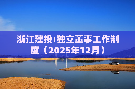 浙江建投:独立董事工作制度（2025年12月）  第1张