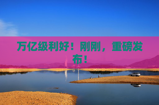 万亿级利好！刚刚，重磅发布！  第1张