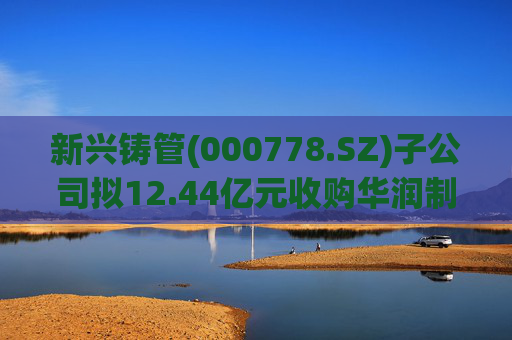 新兴铸管(000778.SZ)子公司拟12.44亿元收购华润制钢100%股权 加快优特钢转型  第1张