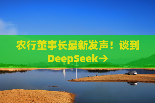 农行董事长最新发声!谈到DeepSeek→