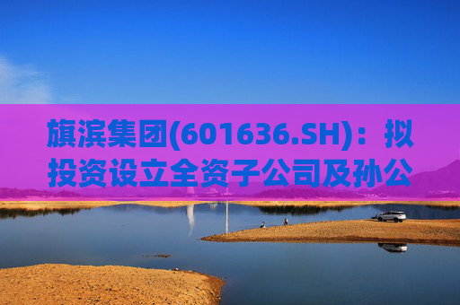 旗滨集团(601636.SH)：拟投资设立全资子公司及孙公司