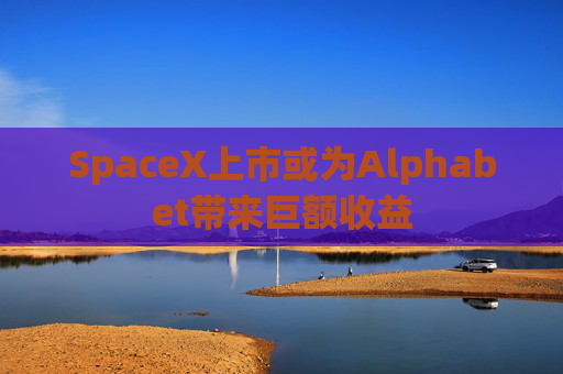 SpaceX上市或为Alphabet带来巨额收益