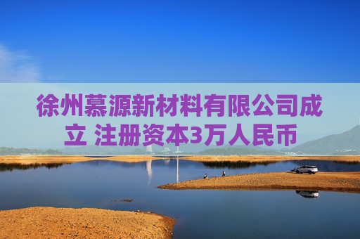 徐州慕源新材料有限公司成立 注册资本3万人民币