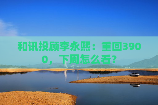 和讯投顾李永熙：重回3900，下周怎么看？  第1张