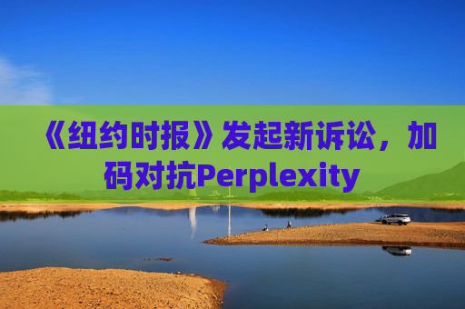 《纽约时报》发起新诉讼，加码对抗Perplexity