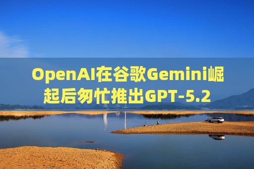 OpenAI在谷歌Gemini崛起后匆忙推出GPT-5.2