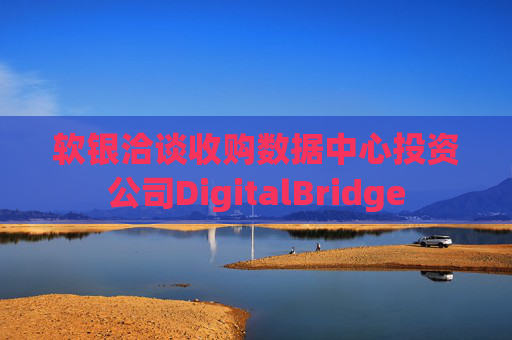 软银洽谈收购数据中心投资公司DigitalBridge