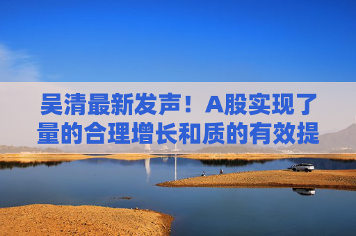 吴清最新发声！A股实现了量的合理增长和质的有效提升