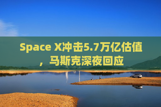 Space X冲击5.7万亿估值，马斯克深夜回应