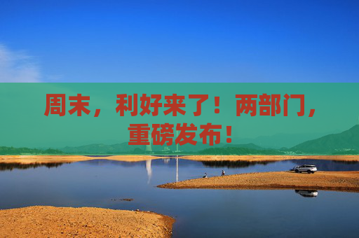 周末,利好来了!两部门,重磅发布!