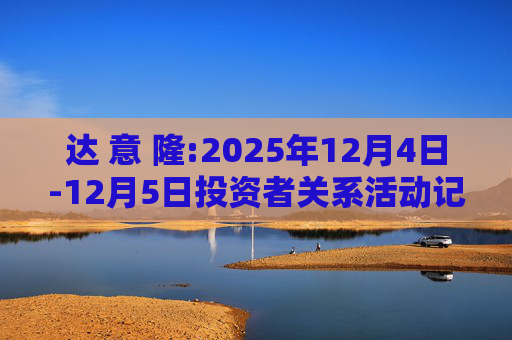 达 意 隆:2025年12月4日-12月5日投资者关系活动记录表  第1张