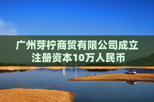广州芽柠商贸有限公司成立 注册资本10万人民币 第1张 广州芽柠商贸有限公司成立 注册资本10万人民币 第1张