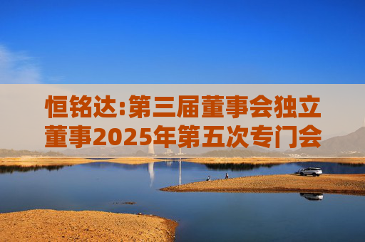 恒铭达:第三届董事会独立董事2025年第五次专门会议决议