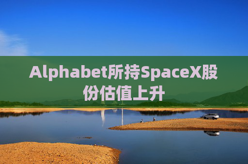 Alphabet所持SpaceX股份估值上升