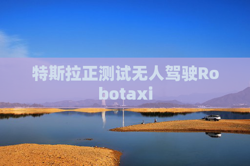 特斯拉正测试无人驾驶Robotaxi