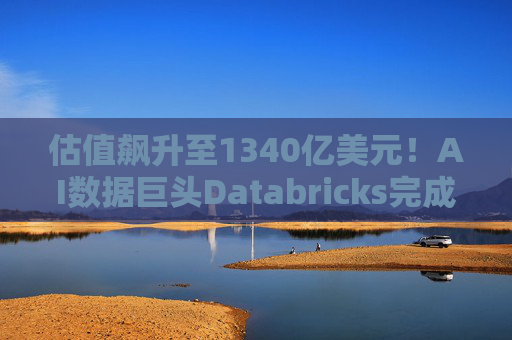 估值飙升至1340亿美元!AI数据巨头Databricks完成最新融资 吸金超40亿美元