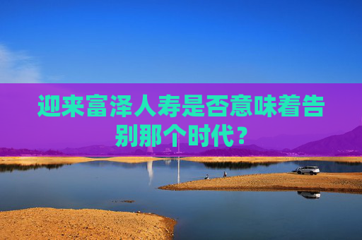 迎来富泽人寿是否意味着告别那个时代？  第1张