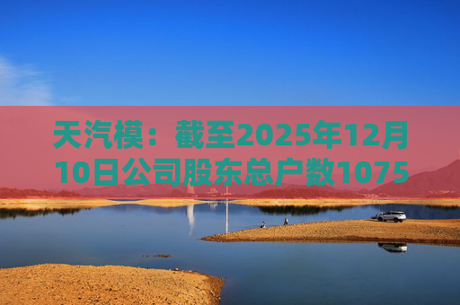 天汽模：截至2025年12月10日公司股东总户数107510户