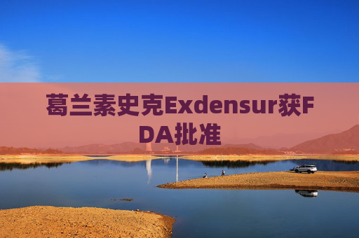葛兰素史克Exdensur获FDA批准