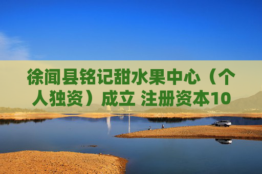 徐闻县铭记甜水果中心(个人独资)成立 注册资本10万人民币