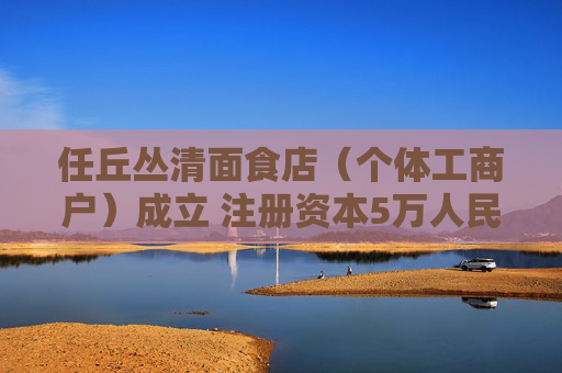 任丘丛清面食店（个体工商户）成立 注册资本5万人民币