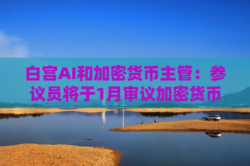 白宫AI和加密货币主管:参议员将于1月审议加密货币市场法案 第1张 白宫AI和加密货币主管:参议员将于1月审议加密货币市场法案 第1张