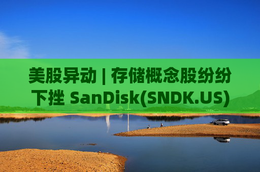 美股异动 | 存储概念股纷纷下挫 SanDisk(SNDK.US)跌超12%  第1张