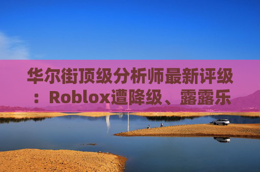 华尔街顶级分析师最新评级：Roblox遭降级、露露乐蒙获上调