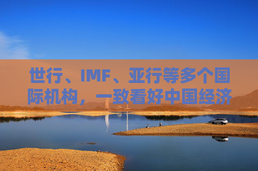 世行、IMF、亚行等多个国际机构，一致看好中国经济发展  第1张