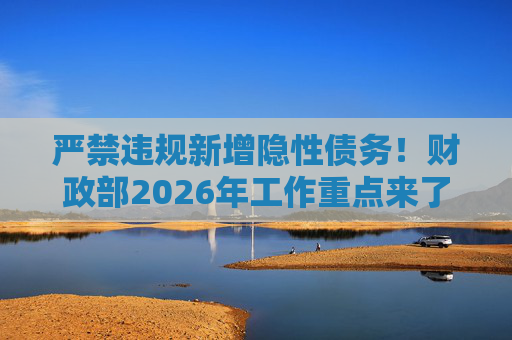 严禁违规新增隐性债务！财政部2026年工作重点来了