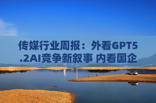 传媒行业周报：外看GPT5.2AI竞争新叙事 内看国企与民企迎十五五  第1张