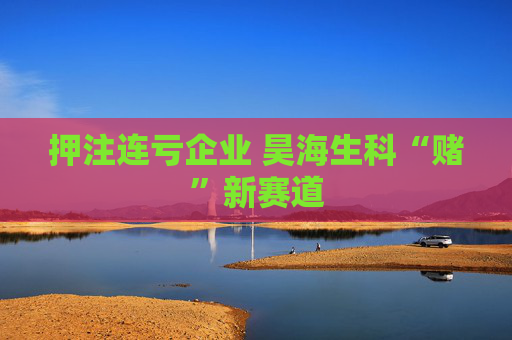 押注连亏企业 昊海生科“赌”新赛道