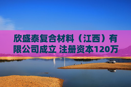 欣盛泰复合材料(江西)有限公司成立 注册资本120万人民币