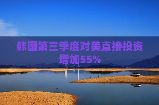 韩国第三季度对美直接投资增加55%  第1张