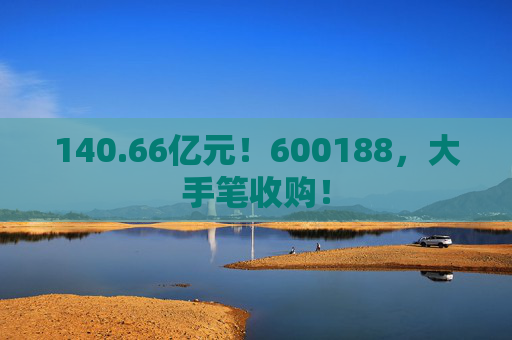 140.66亿元!600188,大手笔收购! 第1张 140.66亿元!600188,大手笔收购! 第1张
