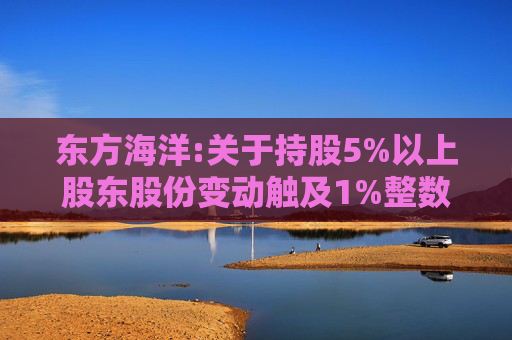 东方海洋:关于持股5%以上股东股份变动触及1%整数倍的公告