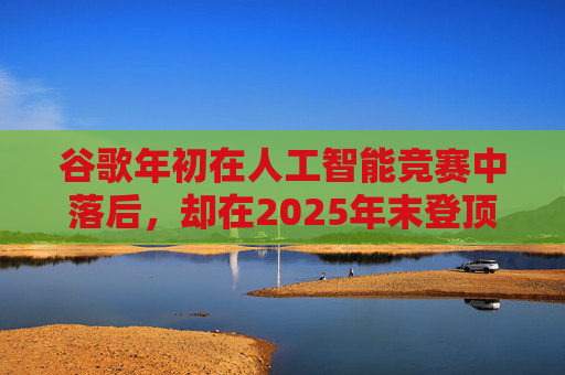 谷歌年初在人工智能竞赛中落后，却在2025年末登顶行业榜首  第1张