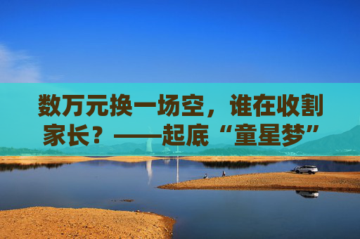 数万元换一场空，谁在收割家长？——起底“童星梦”背后的产业链陷阱