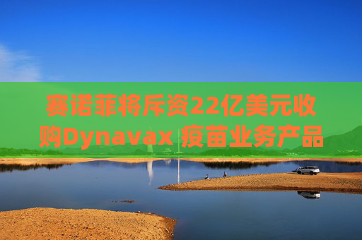 赛诺菲将斥资22亿美元收购Dynavax 疫苗业务产品线将新增带状疱疹疫苗  第1张