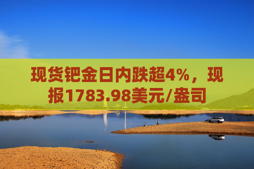 现货钯金日内跌超4%，现报1783.98美元/盎司