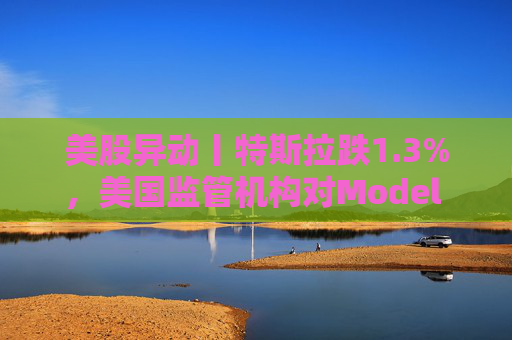 美股异动丨特斯拉跌1.3%,美国监管机构对Model 3展开缺陷调查 第1张 美股异动丨特斯拉跌1.3%,美国监管机构对Model 3展开缺陷调查 第1张