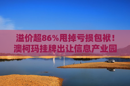 溢价超86%甩掉亏损包袱！澳柯玛挂牌出让信息产业园55%股权，剥离地产业务聚焦“白电”主场