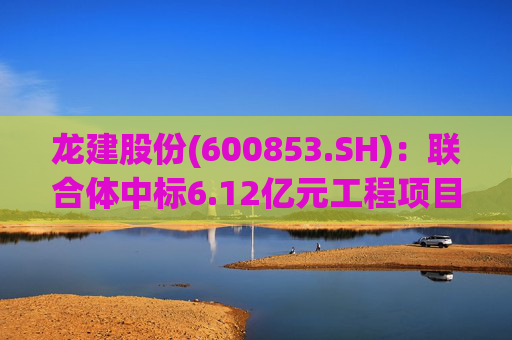 龙建股份(600853.SH):联合体中标6.12亿元工程项目 第1张 龙建股份(600853.SH):联合体中标6.12亿元工程项目 第1张