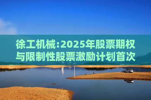 徐工机械:2025年股票期权与限制性股票激励计划首次授予激励对象名单（首次授予日）