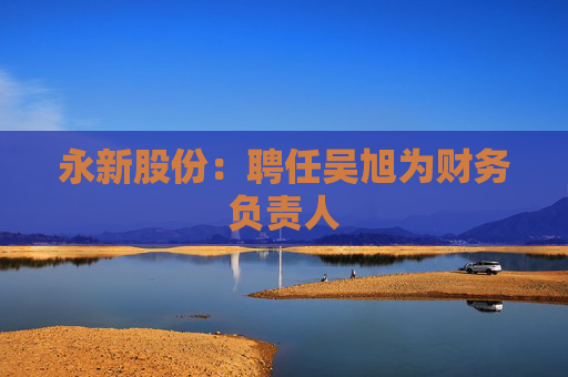 永新股份：聘任吴旭为财务负责人